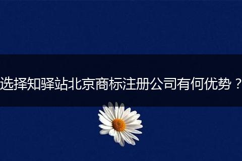 选择知驿站北京商标注册公司有何优势？