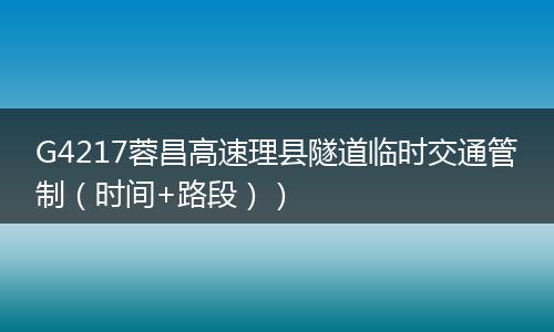 G4217蓉昌高速理县隧道临时交通管制（时间+路段））