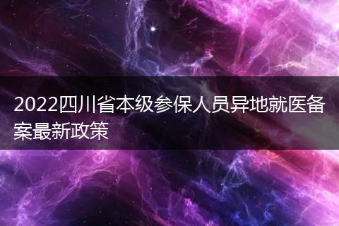 2022四川省本级参保人员异地就医备案最新政策
