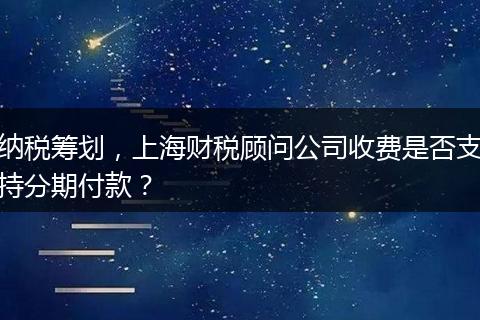 纳税筹划，上海财税顾问公司收费是否支持分期付款？