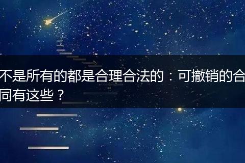 不是所有的都是合理合法的：可撤销的合同有这些？