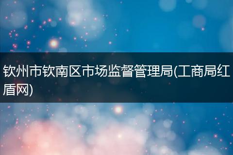 钦州市钦南区市场监督管理局(工商局红盾网)