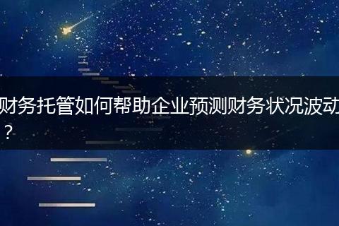财务托管如何帮助企业预测财务状况波动？