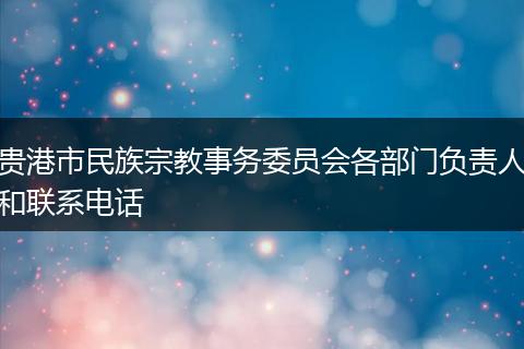 贵港市民族宗教事务委员会各部门负责人和联系电话