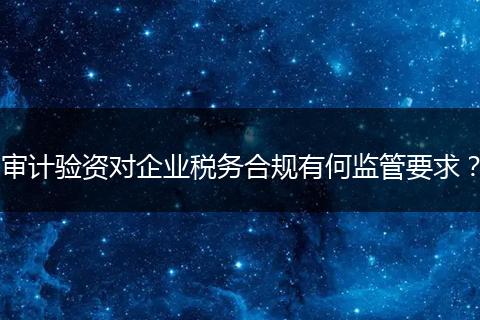 审计验资对企业税务合规有何监管要求？