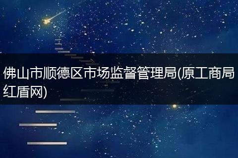 佛山市顺德区市场监督管理局(原工商局红盾网)