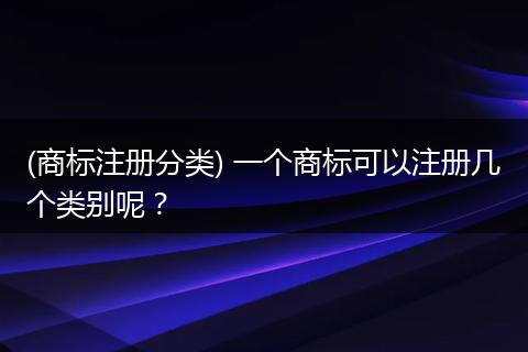 (商标注册分类) 一个商标可以注册几个类别呢？