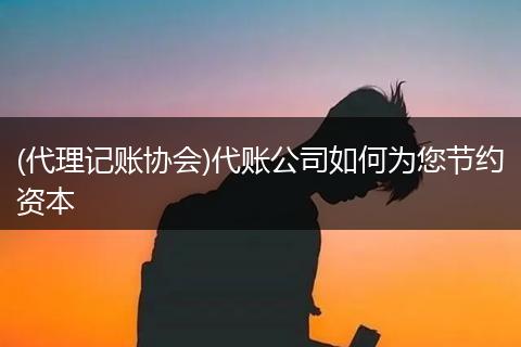 (代理记账协会)代账公司如何为您节约资本