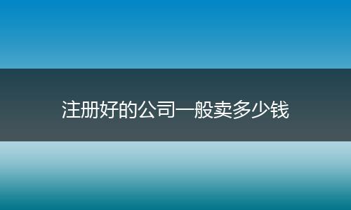 注册好的公司一般卖多少钱