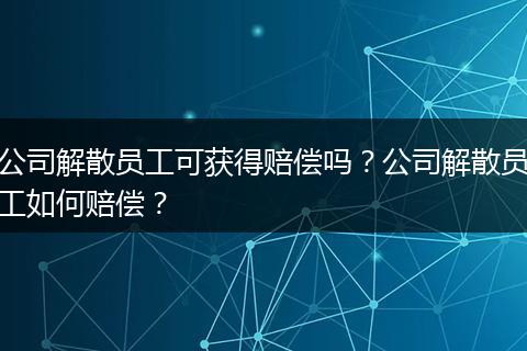 公司解散员工可获得赔偿吗？公司解散员工如何赔偿？