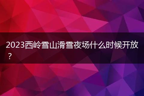 2023西岭雪山滑雪夜场什么时候开放？