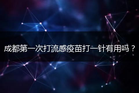 成都第一次打流感疫苗打一针有用吗？