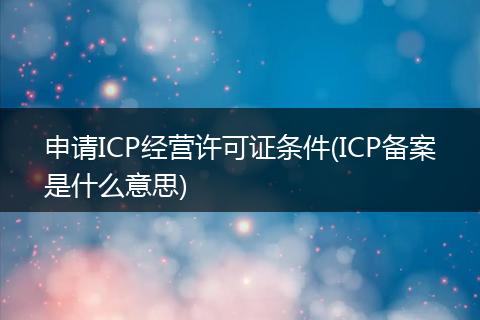 申请ICP经营许可证条件(ICP备案是什么意思)