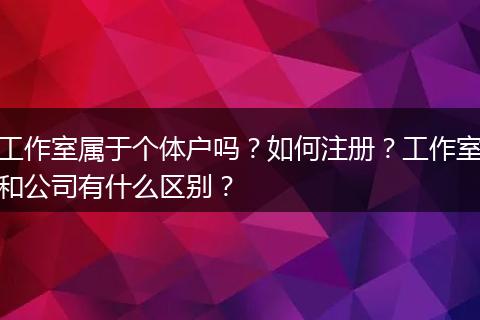 工作室属于个体户吗？如何注册？工作室和公司有什么区别？
