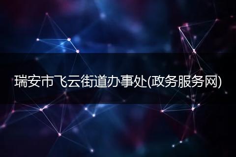 瑞安市飞云街道办事处(政务服务网)