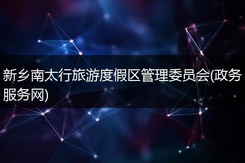 新乡南太行旅游度假区管理委员会(政务服务网)