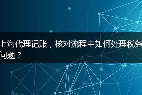 上海代理记账，核对流程中如何处理税务问题？