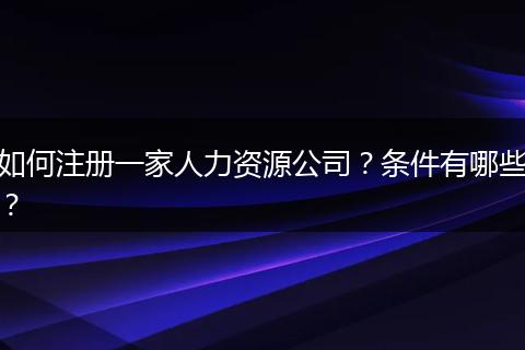 如何注册一家人力资源公司？条件有哪些？