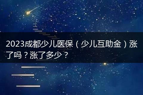 2023成都少儿医保（少儿互助金）涨了吗？涨了多少？