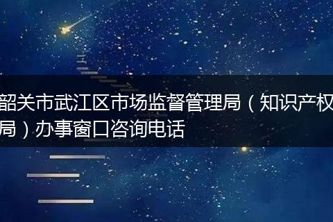 韶关市武江区市场监督管理局（知识产权局）办事窗口咨询电话