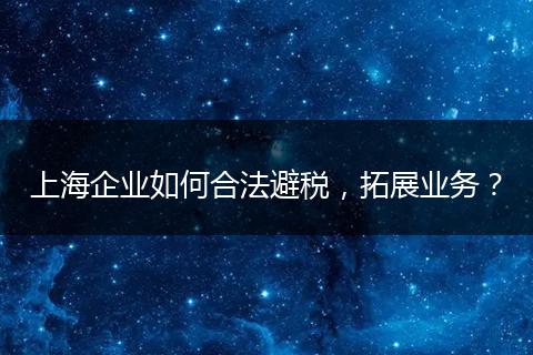 上海企业如何合法避税，拓展业务？