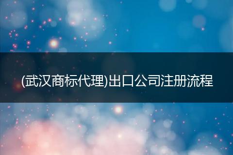 (武汉商标代理)出口公司注册流程