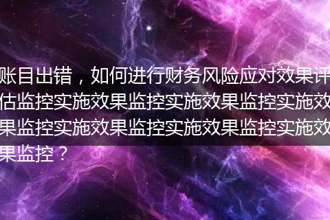 账目出错，如何进行财务风险应对效果评估监控实施效果监控实施效果监控实施效果监控实施效果监控实施效果监控实施效果监控？