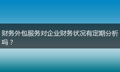 财务外包服务对企业财务状况有定期分析吗?