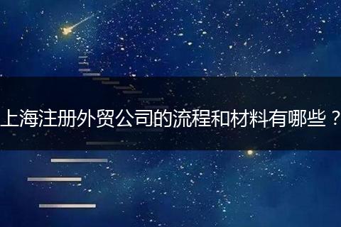 上海注册外贸公司的流程和材料有哪些？