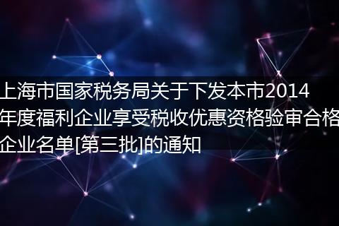 上海市国家税务局关于下发本市2014年度福利企业享受税收优惠资格验审合格企业名单[第三批]的通知