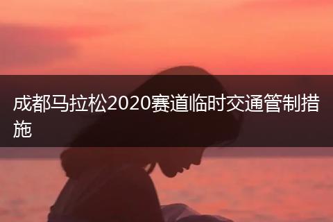 成都马拉松2020赛道临时交通管制措施