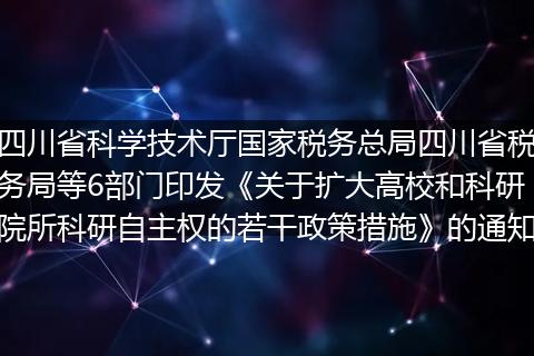 四川省科学技术厅国家税务总局四川省税务局等6部门印发《关于扩大高校和科研院所科研自主权的若干政策措施》的通知