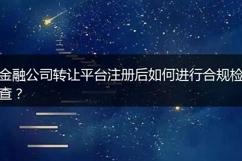 金融公司转让平台注册后如何进行合规检查？