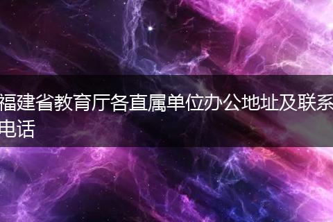 福建省教育厅各直属单位办公地址及联系电话