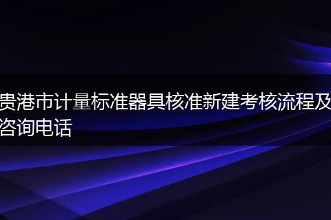 贵港市计量标准器具核准新建考核流程及咨询电话