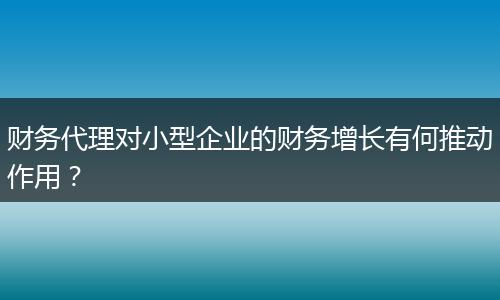财务代理对小型企业的财务增长有何推动作用？