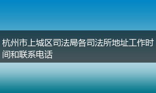 杭州市上城区司法局各司法所地址工作时间和联系电话