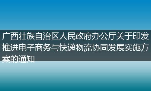 广西壮族自治区人民政府办公厅关于印发推进电子商务与快递物流协同发展实施方案的通知