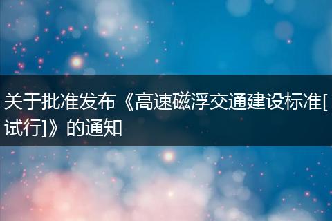 关于批准发布《高速磁浮交通建设标准[试行]》的通知