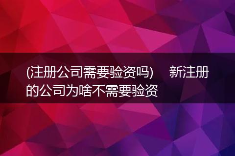(注册公司需要验资吗)    新注册的公司为啥不需要验资