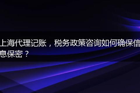 上海代理记账，税务政策咨询如何确保信息保密？