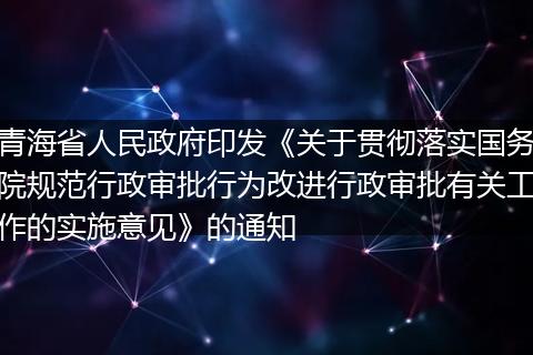 青海省人民政府印发《关于贯彻落实国务院规范行政审批行为改进行政审批有关工作的实施意见》的通知
