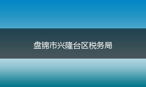 盘锦市兴隆台区税务局