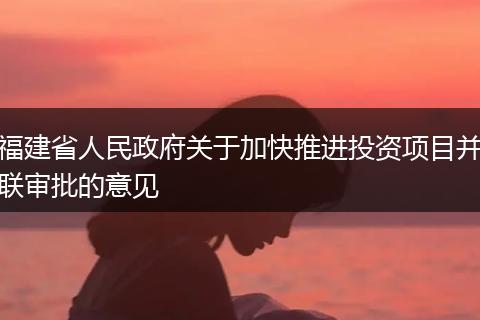 福建省人民政府关于加快推进投资项目并联审批的意见