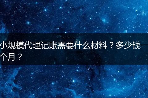 小规模代理记账需要什么材料？多少钱一个月？