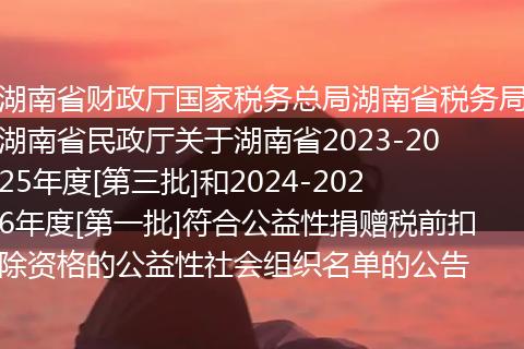 湖南省财政厅国家税务总局湖南省税务局湖南省民政厅关于湖南省2023-2025年度[第三批]和2024-2026年度[第一批]符合公益性捐赠税前扣除资格的公益性社会组织名单的公告