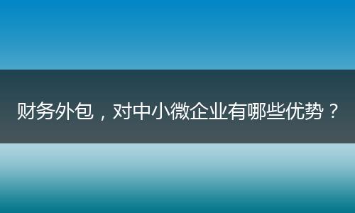 财务外包，对中小微企业有哪些优势？