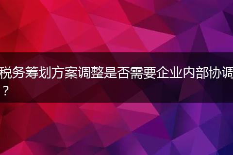 税务筹划方案调整是否需要企业内部协调？
