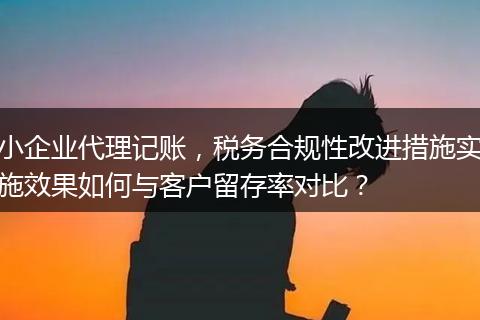 小企业代理记账，税务合规性改进措施实施效果如何与客户留存率对比？