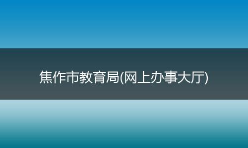焦作市教育局(网上办事大厅)